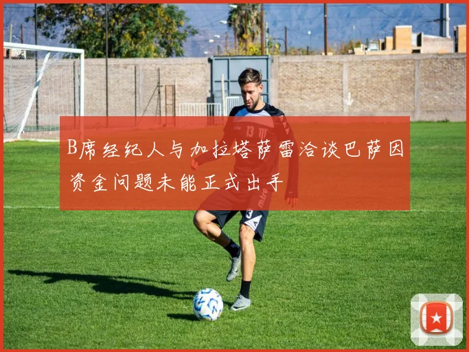 B席经纪人与加拉塔萨雷洽谈巴萨因资金问题未能正式出手