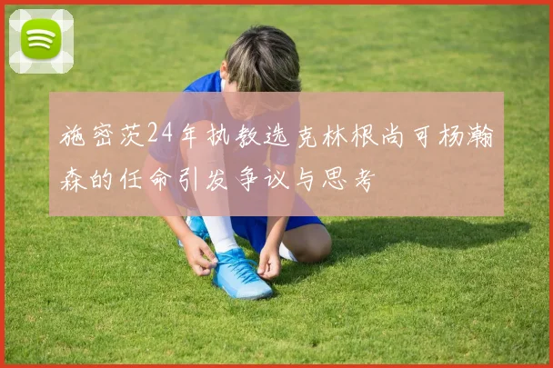 施密茨24年执教选克林根尚可杨瀚森的任命引发争议与思考