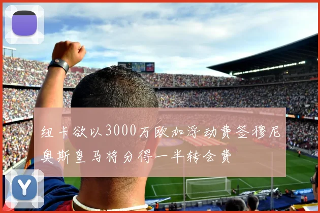 纽卡欲以3000万欧加浮动费签穆尼奥斯皇马将分得一半转会费