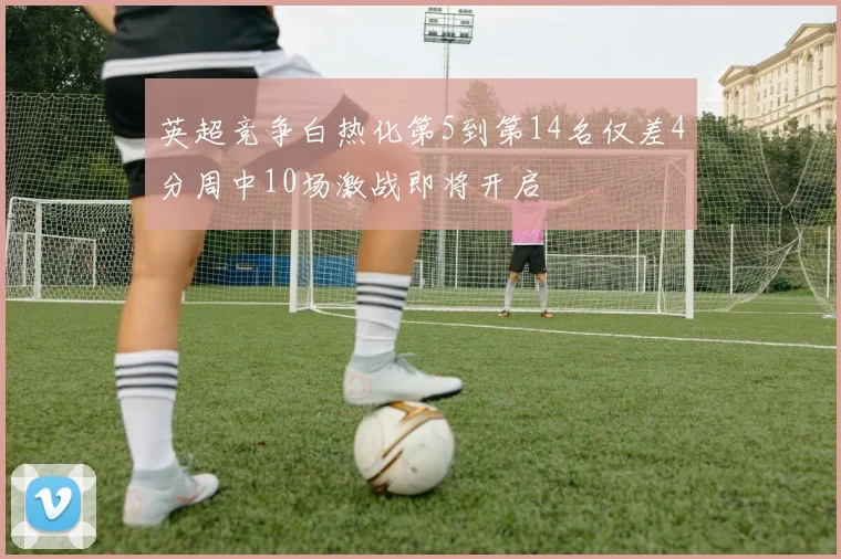 英超竞争白热化第5到第14名仅差4分周中10场激战即将开启