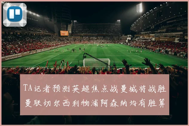 TA记者预测英超焦点战曼城将战胜曼联切尔西利物浦阿森纳均有胜算