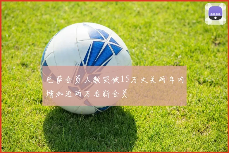 巴萨会员人数突破15万大关两年内增加近两万名新会员