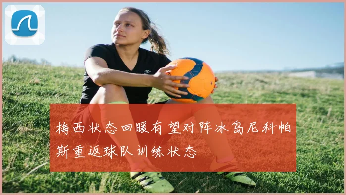 梅西状态回暖有望对阵冰岛尼科帕斯重返球队训练状态