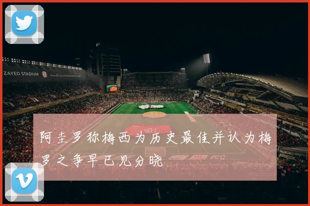 阿圭罗称梅西为历史最佳并认为梅罗之争早已见分晓