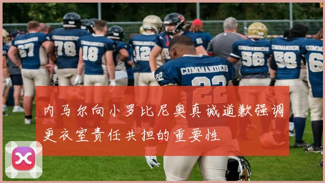 内马尔向小罗比尼奥真诚道歉强调更衣室责任共担的重要性