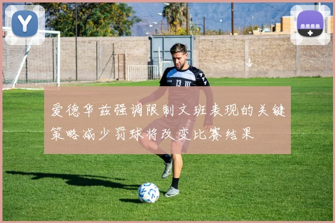 爱德华兹强调限制文班表现的关键策略减少罚球将改变比赛结果