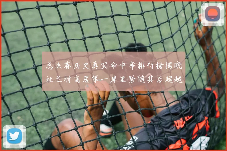 总决赛历史真实命中率排行榜揭晓杜兰特高居第一库里紧随其后超越奥尼尔