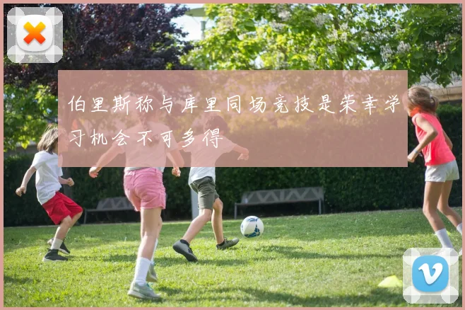 伯里斯称与库里同场竞技是荣幸学习机会不可多得