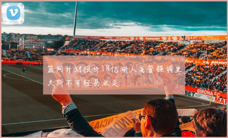 篮网计划报价18亿湖人高管强调里夫斯不可轻易放走