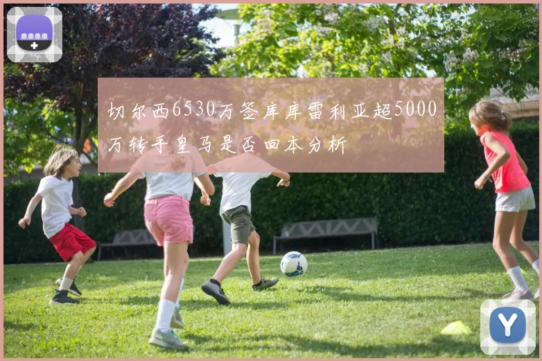 切尔西6530万签库库雷利亚超5000万转手皇马是否回本分析