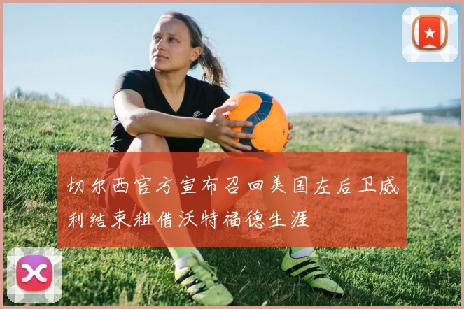 切尔西官方宣布召回美国左后卫威利结束租借沃特福德生涯
