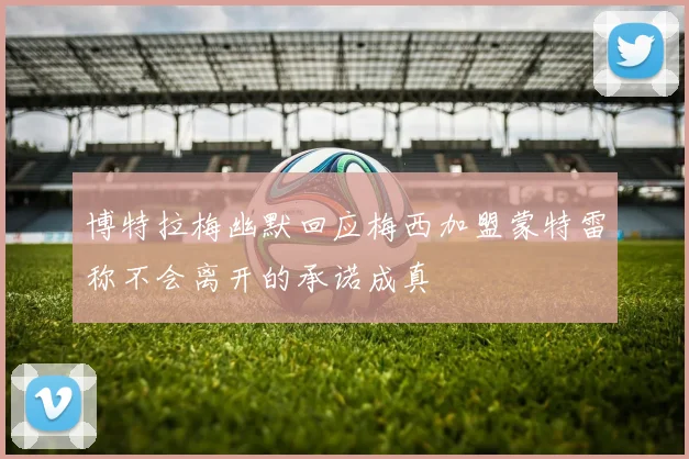 博特拉梅幽默回应梅西加盟蒙特雷称不会离开的承诺成真