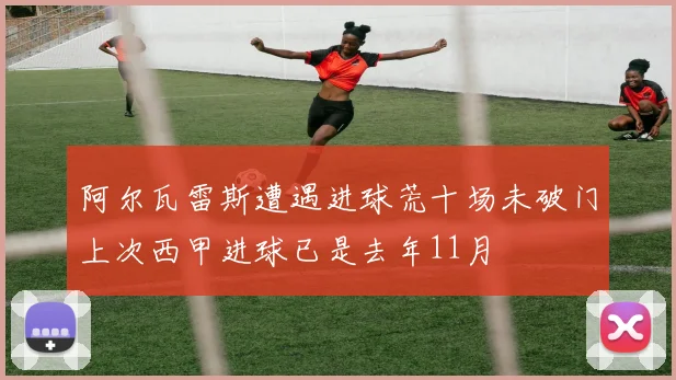 阿尔瓦雷斯遭遇进球荒十场未破门上次西甲进球已是去年11月