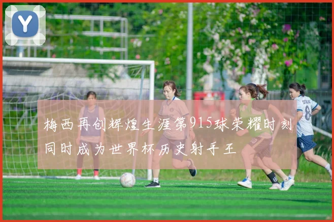 梅西再创辉煌生涯第915球荣耀时刻同时成为世界杯历史射手王