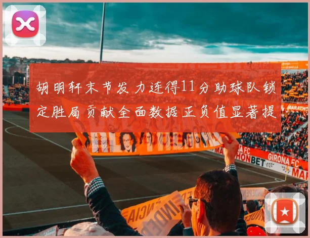 胡明轩末节发力连得11分助球队锁定胜局贡献全面数据正负值显著提升