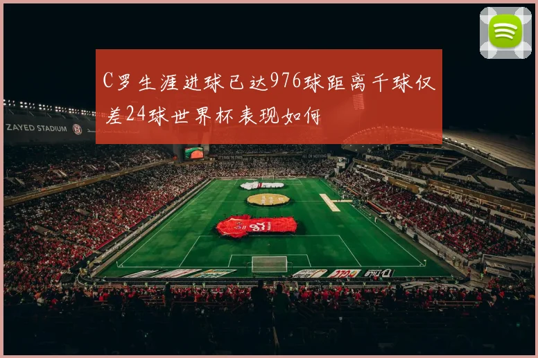 C罗生涯进球已达976球距离千球仅差24球世界杯表现如何