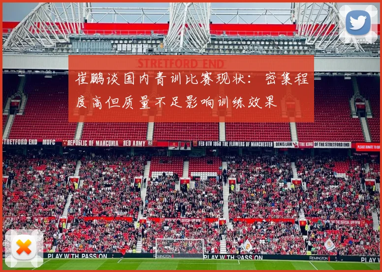 崔鹏谈国内青训比赛现状：密集程度高但质量不足影响训练效果