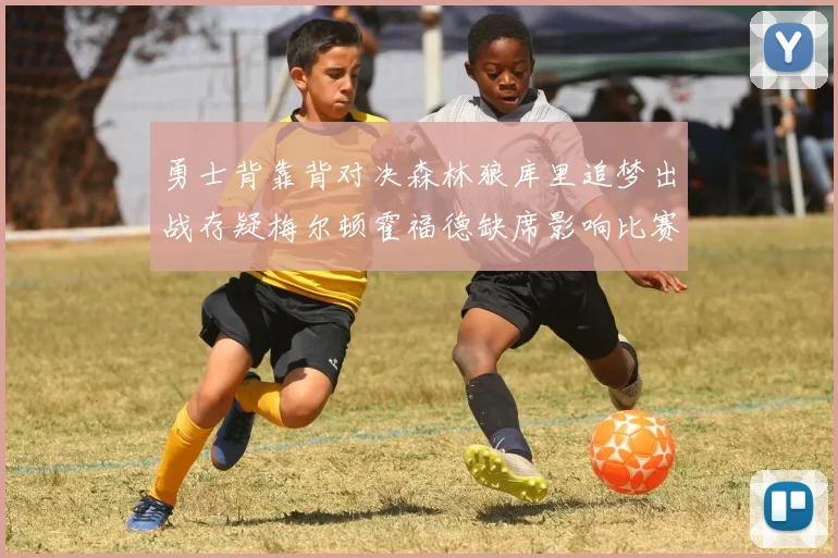勇士背靠背对决森林狼库里追梦出战存疑梅尔顿霍福德缺席影响比赛走势