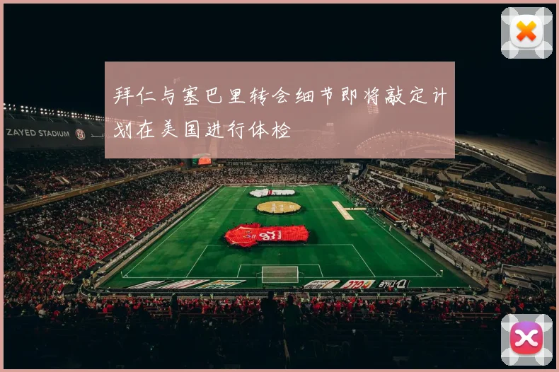拜仁与塞巴里转会细节即将敲定计划在美国进行体检