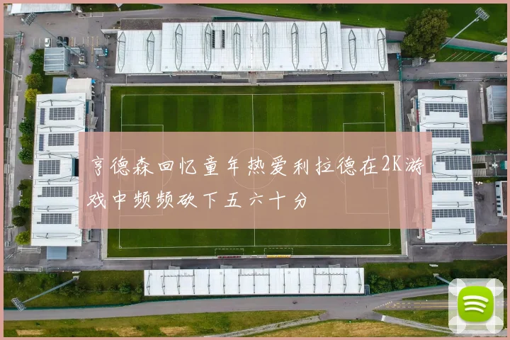 亨德森回忆童年热爱利拉德在2K游戏中频频砍下五六十分